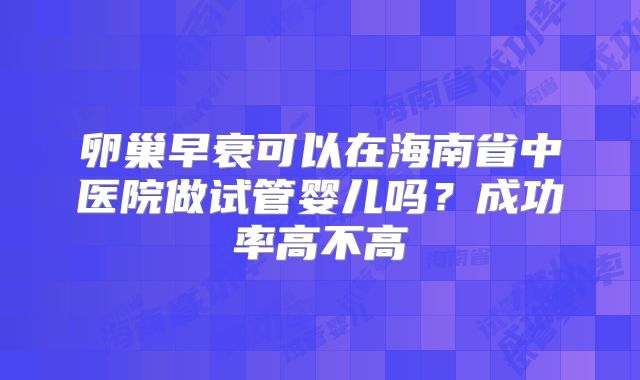 卵巢早衰可以在海南省中医院做试管婴儿吗？成功率高不高