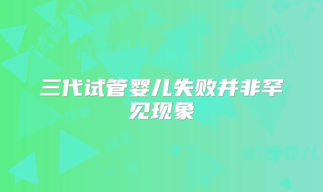 三代试管婴儿失败并非罕见现象