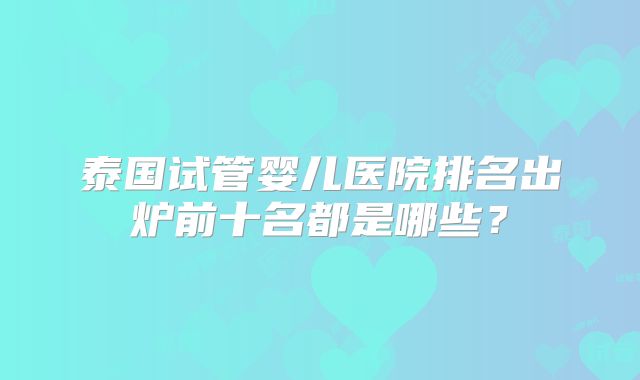 泰国试管婴儿医院排名出炉前十名都是哪些？