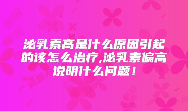 泌乳素高是什么原因引起的该怎么治疗,泌乳素偏高说明什么问题!