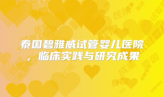 泰国碧雅威试管婴儿医院，临床实践与研究成果