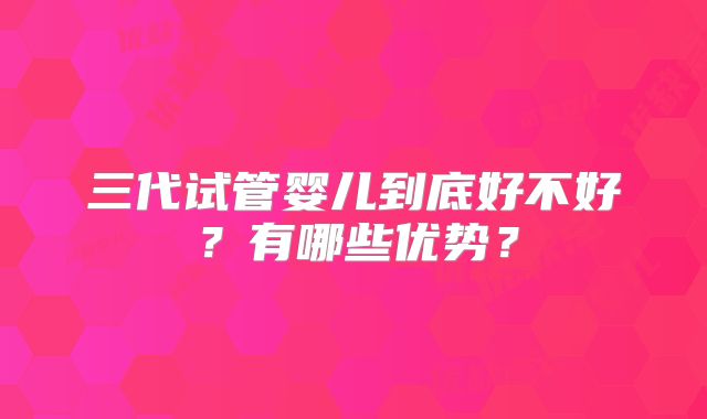 三代试管婴儿到底好不好？有哪些优势？