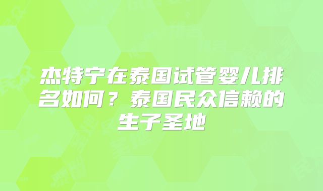 杰特宁在泰国试管婴儿排名如何？泰国民众信赖的生子圣地