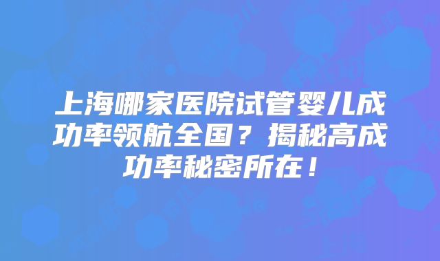 上海哪家医院试管婴儿成功率领航全国？揭秘高成功率秘密所在！