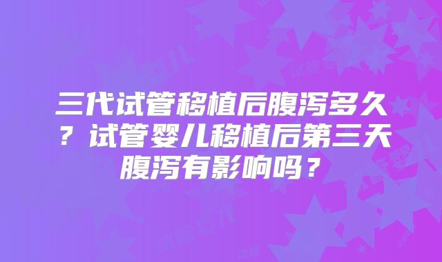 三代试管移植后腹泻多久？试管婴儿移植后第三天腹泻有影响吗？