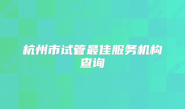 杭州市试管最佳服务机构查询