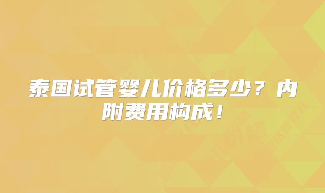 泰国试管婴儿价格多少？内附费用构成！
