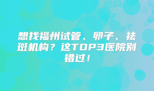 想找福州试管、卵子、祛斑机构？这TOP3医院别错过！