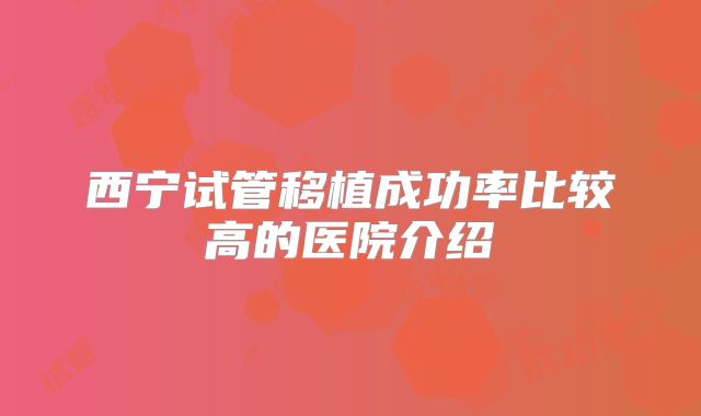 西宁试管移植成功率比较高的医院介绍