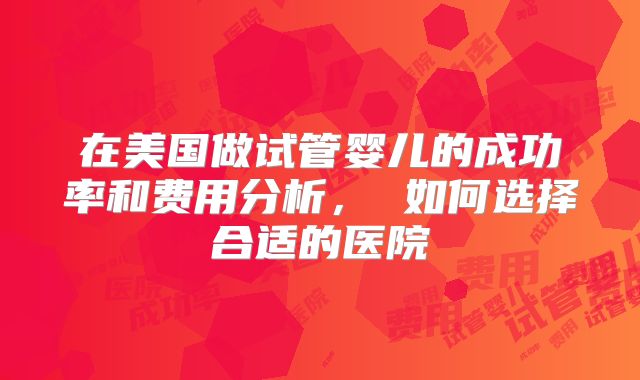 在美国做试管婴儿的成功率和费用分析， 如何选择合适的医院