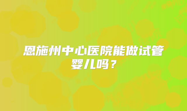 恩施州中心医院能做试管婴儿吗？