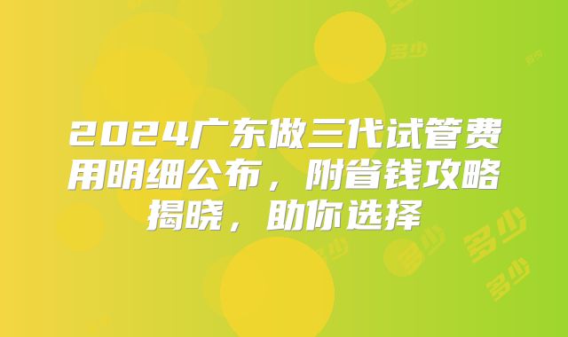 2024广东做三代试管费用明细公布，附省钱攻略揭晓，助你选择