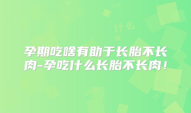 孕期吃啥有助于长胎不长肉-孕吃什么长胎不长肉！