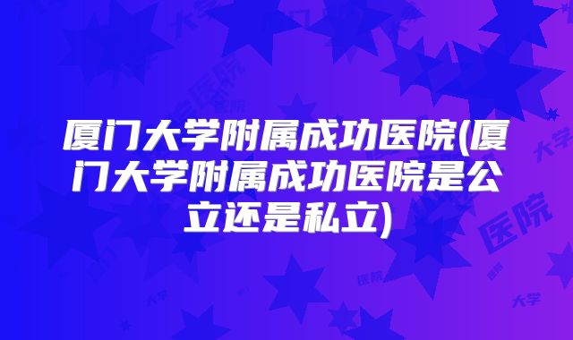 厦门大学附属成功医院(厦门大学附属成功医院是公立还是私立)