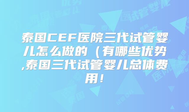 泰国CEF医院三代试管婴儿怎么做的（有哪些优势,泰国三代试管婴儿总体费用！