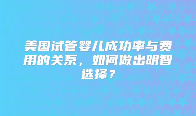 美国试管婴儿成功率与费用的关系，如何做出明智选择？