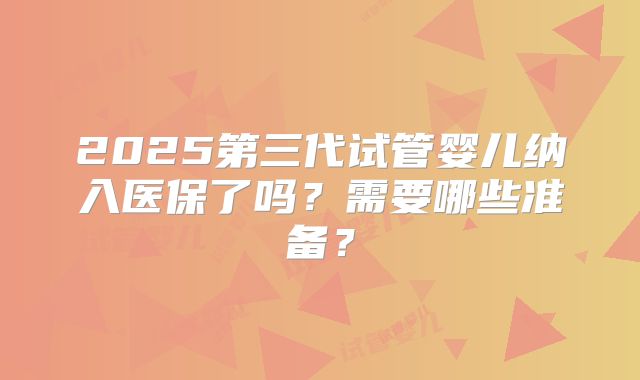 2025第三代试管婴儿纳入医保了吗？需要哪些准备？