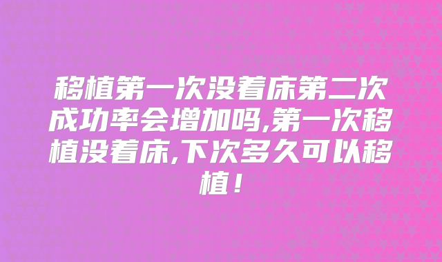 移植第一次没着床第二次成功率会增加吗,第一次移植没着床,下次多久可以移植！