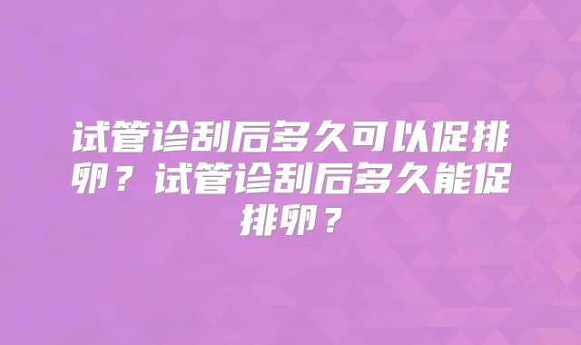 试管诊刮后多久可以促排卵？试管诊刮后多久能促排卵？