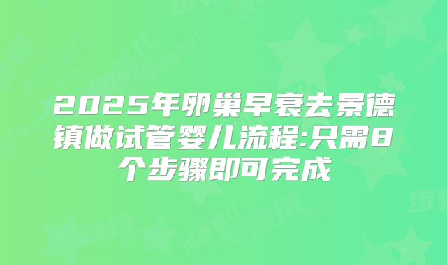 2025年卵巢早衰去景德镇做试管婴儿流程:只需8个步骤即可完成