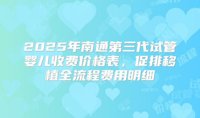 2025年南通第三代试管婴儿收费价格表，促排移植全流程费用明细