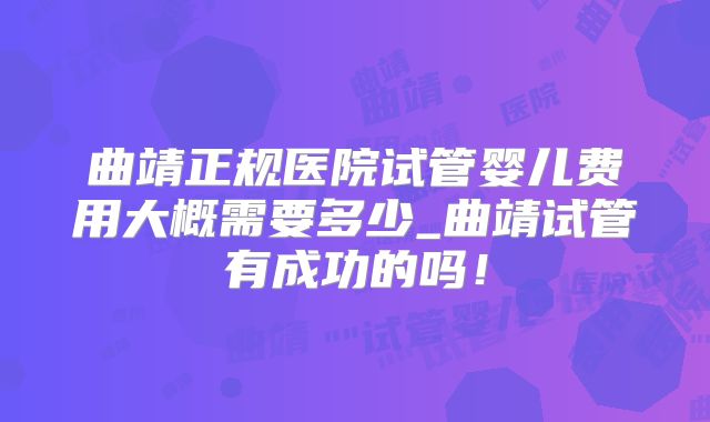 曲靖正规医院试管婴儿费用大概需要多少_曲靖试管有成功的吗!