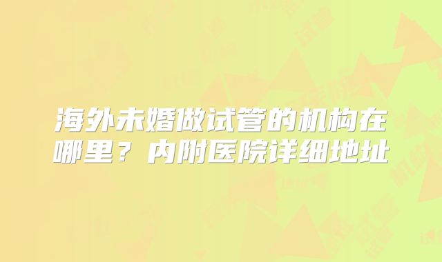 海外未婚做试管的机构在哪里？内附医院详细地址