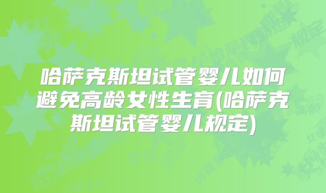 哈萨克斯坦试管婴儿如何避免高龄女性生育(哈萨克斯坦试管婴儿规定)