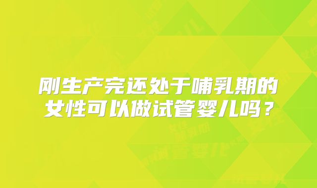 刚生产完还处于哺乳期的女性可以做试管婴儿吗?