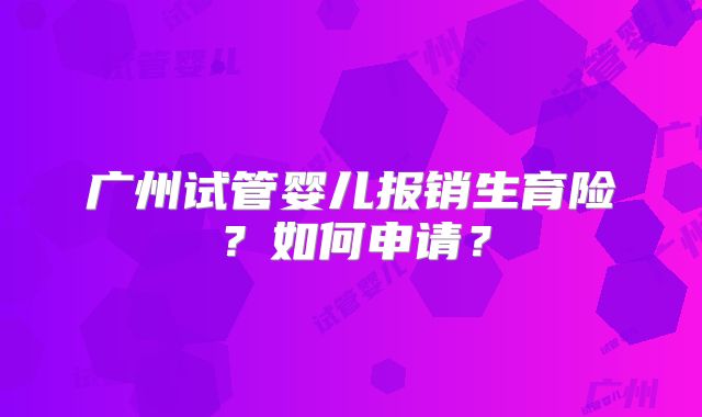 广州试管婴儿报销生育险？如何申请？
