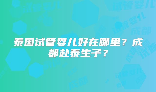 泰国试管婴儿好在哪里？成都赴泰生子？