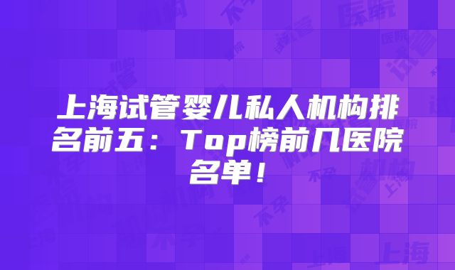上海试管婴儿私人机构排名前五：Top榜前几医院名单！