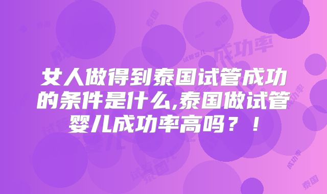 女人做得到泰国试管成功的条件是什么,泰国做试管婴儿成功率高吗？！