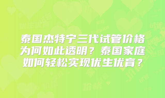 泰国杰特宁三代试管价格为何如此透明？泰国家庭如何轻松实现优生优育？