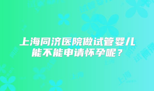 上海同济医院做试管婴儿能不能申请怀孕呢？