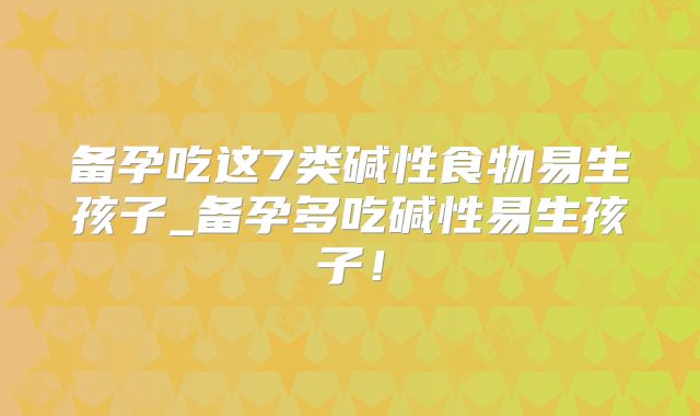备孕吃这7类碱性食物易生孩子_备孕多吃碱性易生孩子！