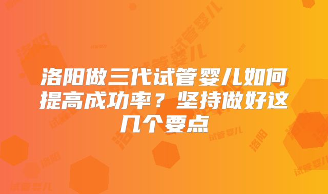洛阳做三代试管婴儿如何提高成功率?坚持做好这几个要点