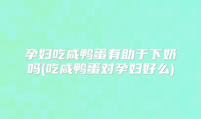 孕妇吃咸鸭蛋有助于下奶吗(吃咸鸭蛋对孕妇好么)