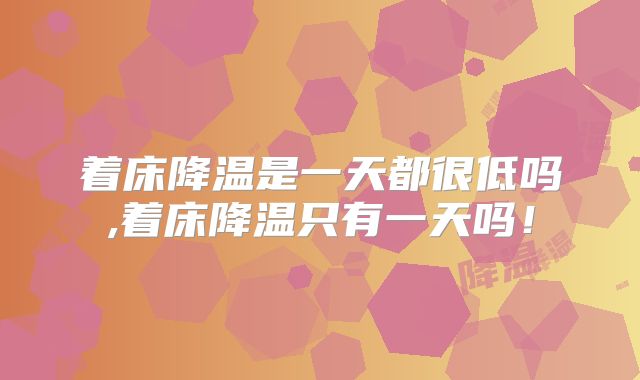 着床降温是一天都很低吗,着床降温只有一天吗！