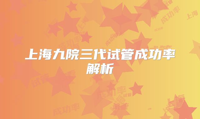 上海九院三代试管成功率解析