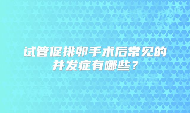 试管促排卵手术后常见的并发症有哪些？