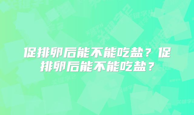 促排卵后能不能吃盐？促排卵后能不能吃盐？