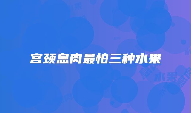 宫颈息肉最怕三种水果