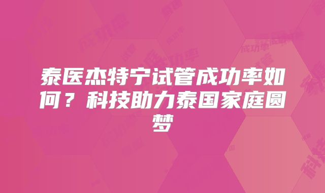 泰医杰特宁试管成功率如何？科技助力泰国家庭圆梦