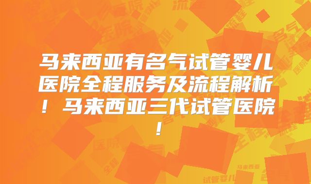 马来西亚有名气试管婴儿医院全程服务及流程解析！马来西亚三代试管医院！