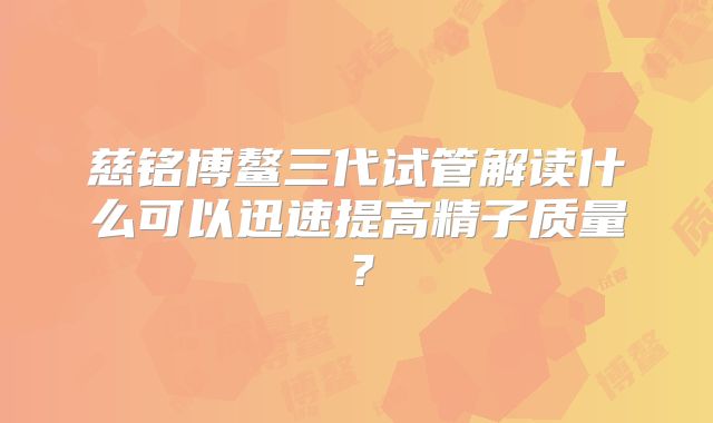 慈铭博鳌三代试管解读什么可以迅速提高精子质量？