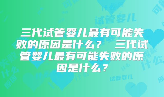 三代试管婴儿最有可能失败的原因是什么? 三代试管婴儿最有可能失败的原因是什么?