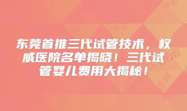 东莞首推三代试管技术，权威医院名单揭晓！三代试管婴儿费用大揭秘！