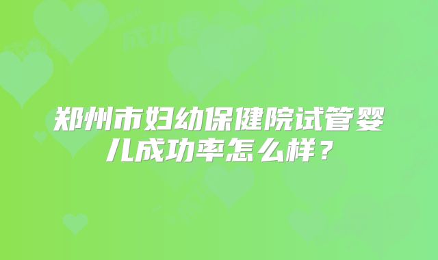 郑州市妇幼保健院试管婴儿成功率怎么样？