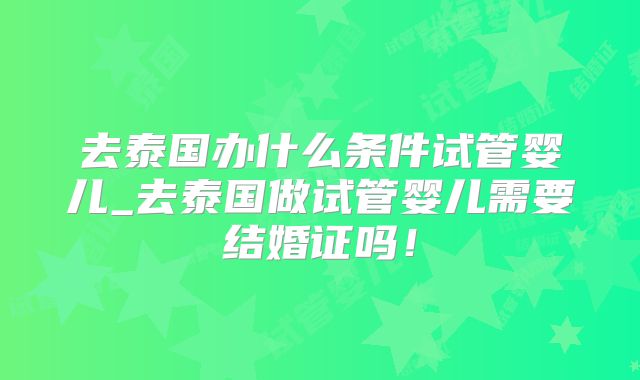 去泰国办什么条件试管婴儿_去泰国做试管婴儿需要结婚证吗！